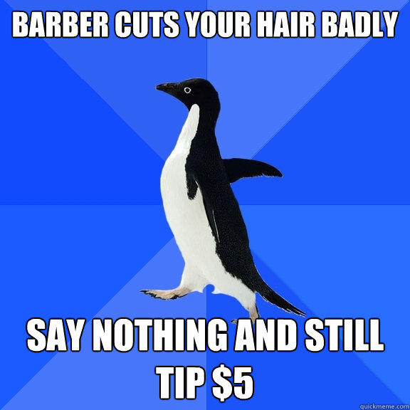 Barber cuts your hair badly say nothing and still tip £$5  