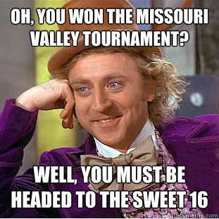 Oh, you won the missouri valley tournament? well, you must be headed to the sweet 16 - Oh, you won the missouri valley tournament? well, you must be headed to the sweet 16  Condescending Wonka