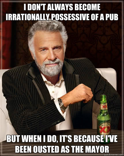 I don't always become irrationally possessive of a pub But when I do, it's because I've been ousted as the mayor  Dos Equis man