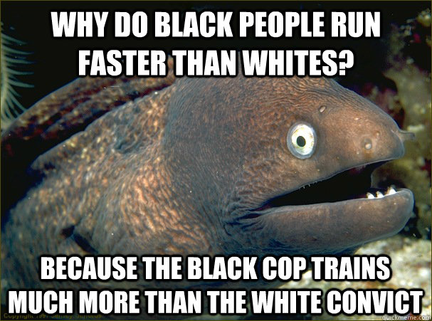 Why do black people run faster than whites? because the black cop trains much more than the white convict  Bad Joke Eel