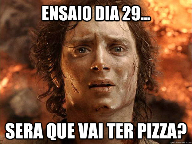 Ensaio dia 29... Sera que vai ter pizza? - Ensaio dia 29... Sera que vai ter pizza?  frodo