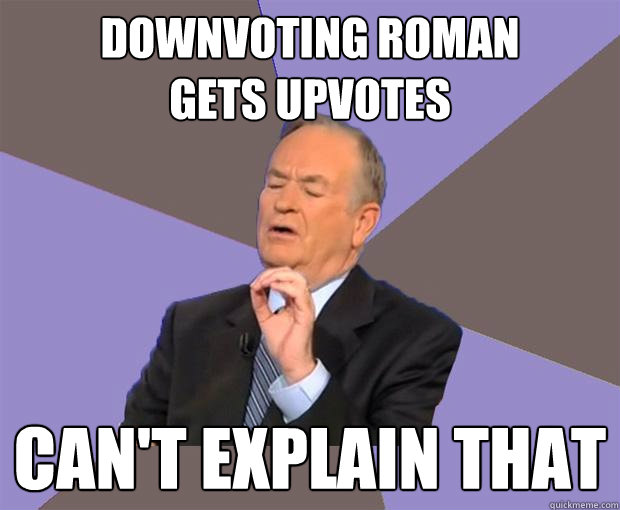 downvoting roman
gets upvotes can't explain that  Bill O Reilly