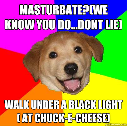 Masturbate?(we know you do...dont lie) walk under a black light ( at chuck-e-cheese)   Advice Dog