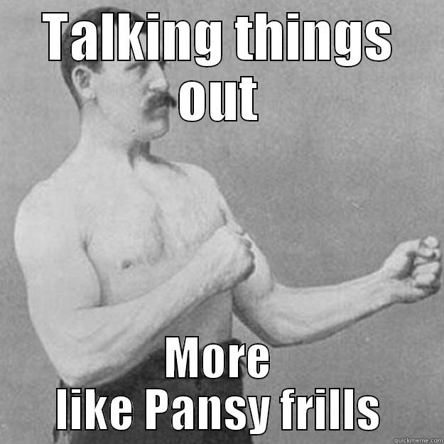 *Fisty Cuffs* - TALKING THINGS OUT MORE LIKE PANSY FRILLS overly manly man