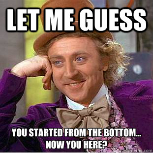 let me guess you started from the bottom...
now you here? - let me guess you started from the bottom...
now you here?  Condescending Wonka