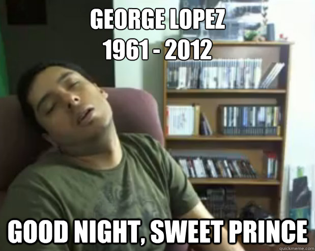 GEORGE LOPEZ 
1961 - 2012 GOOD NIGHT, SWEET PRINCE  