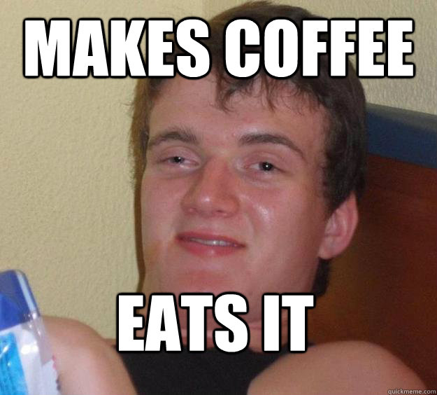 makes coffee eats it
  10 Guy