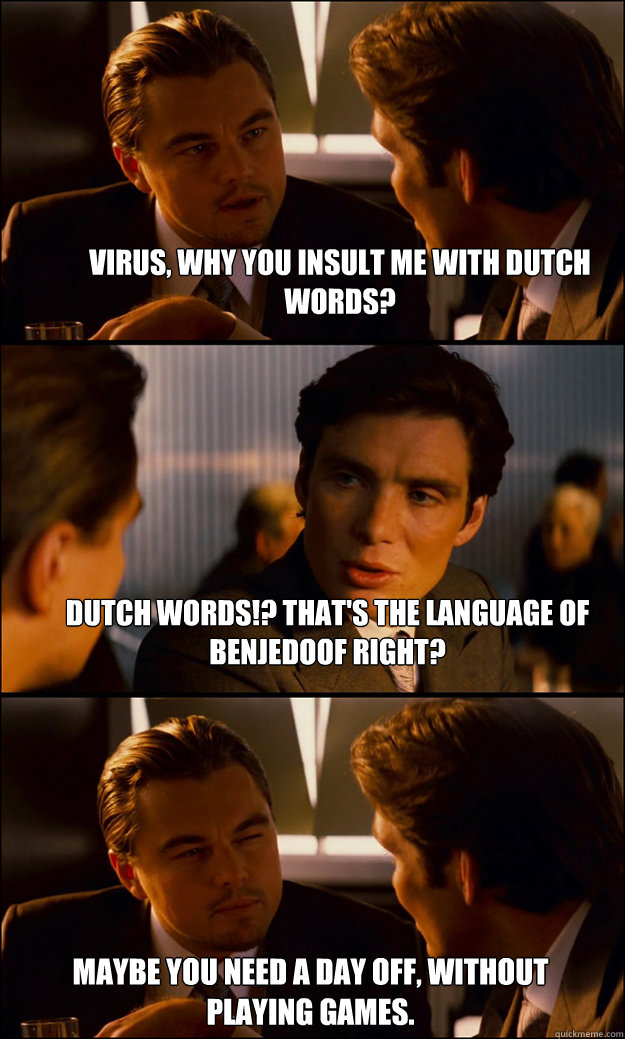 Virus, why you insult me with dutch words? Dutch words!? That's the language of Benjedoof right? Maybe you need a day off, without playing games.   - Virus, why you insult me with dutch words? Dutch words!? That's the language of Benjedoof right? Maybe you need a day off, without playing games.    Inception