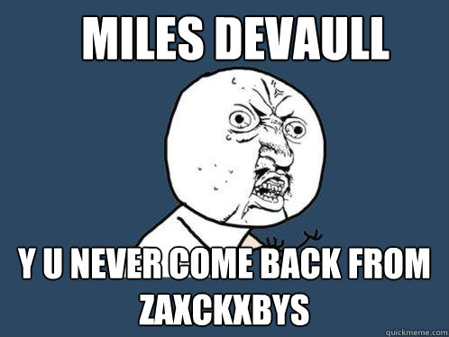 Miles Devaull y u never come back from zaxckxbys  Y U No