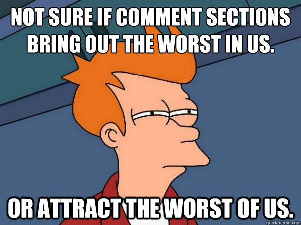 Not sure if comment sections bring out the worst in us.  Or attract the worst OF us.  - Not sure if comment sections bring out the worst in us.  Or attract the worst OF us.   Futurama Fry