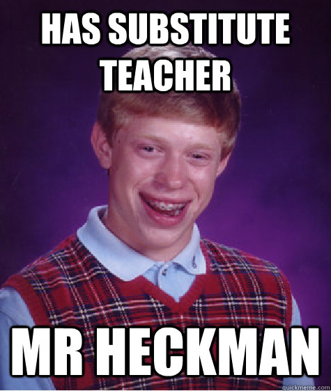 Has Substitute Teacher Mr Heckman - Has Substitute Teacher Mr Heckman  Bad Luck Brian