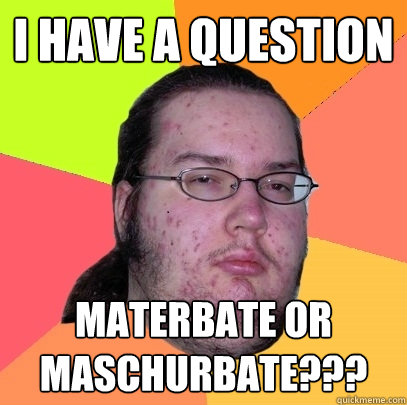 I have a question Materbate or maschurbate???  Butthurt Dweller