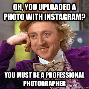 Oh, you uploaded a photo with instagram? You must be a professional photographer  Condescending Wonka