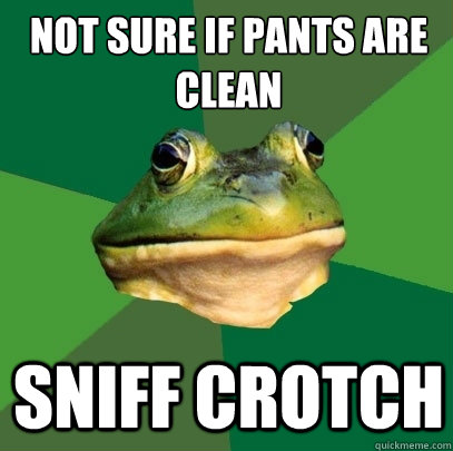 not sure if pants are clean
 sniff crotch - not sure if pants are clean
 sniff crotch  Foul Bachelor Frog