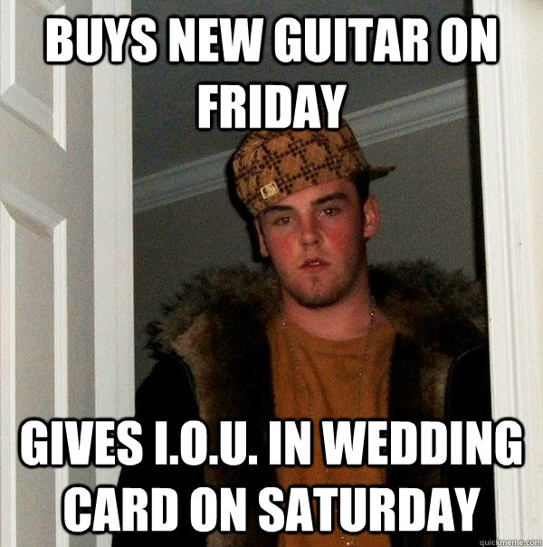 buys new guitar on friday gives i.o.u. in wedding card on saturday  Scumbag Steve