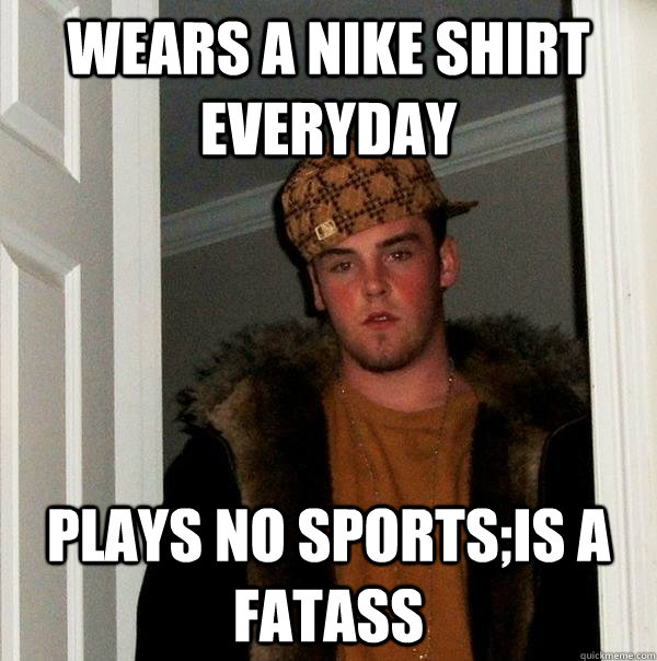 wears a nike shirt everyday plays no sports;is a fatass  Scumbag Steve