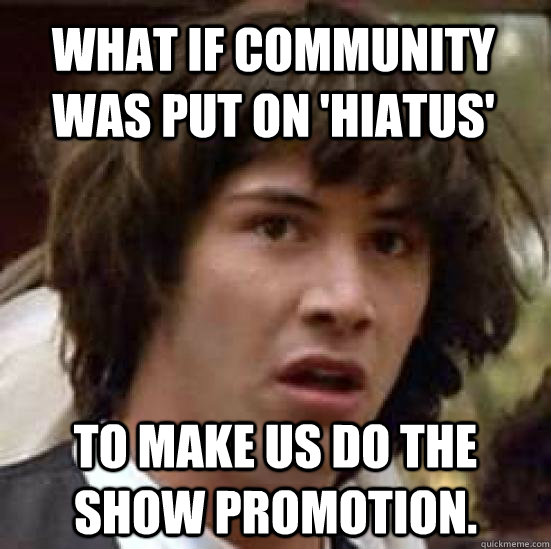 What if community was put on 'hiatus' to make us do the show promotion.  conspiracy keanu