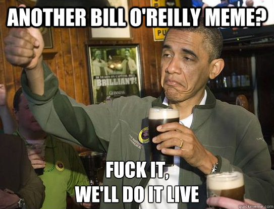 another Bill o'reilly meme? Fuck it,
we'll do it live  Upvoting Obama