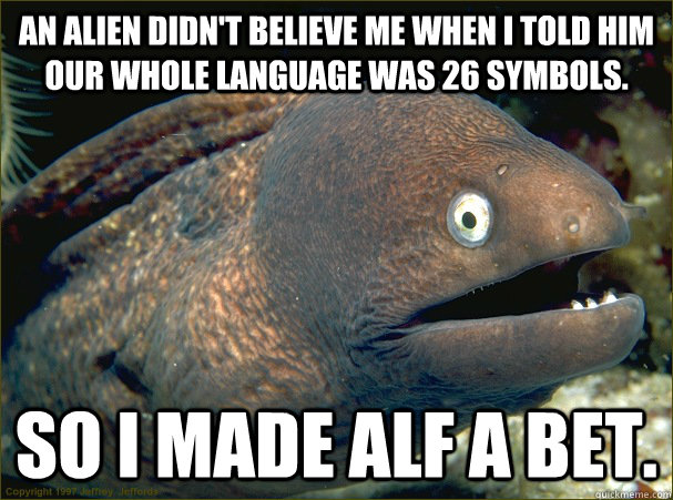 An alien didn't believe me when I told him our whole language was 26 symbols. So I made Alf a bet.  - An alien didn't believe me when I told him our whole language was 26 symbols. So I made Alf a bet.   Bad Joke Eel