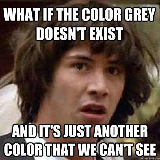 What if the color grey doesn't exist and it's just another color that we can't see - What if the color grey doesn't exist and it's just another color that we can't see  conspiracy keanu