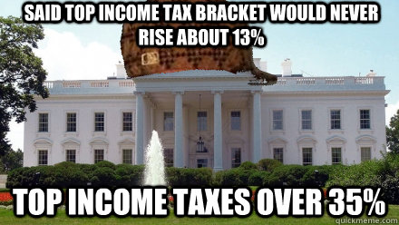 Said top income tax bracket would never rise about 13% Top income taxes over 35%  Scumbag White House