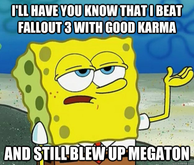 I'll have you know that i beat fallout 3 with good karma And still blew up megaton   Tough Spongebob