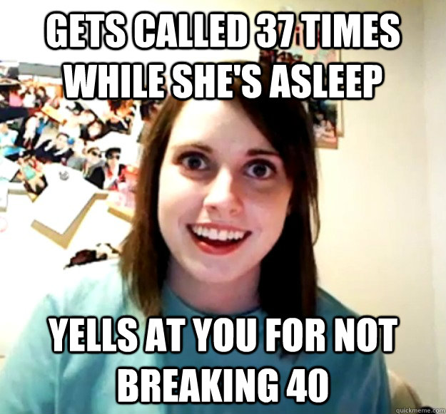 Gets called 37 times while she's asleep Yells at you for not breaking 40  Overly Attached Girlfriend