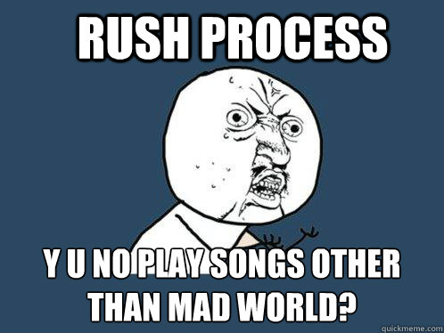 RUSH PROCESS y u no play songs other than mad world?  Y U No