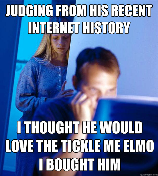 judging from his recent internet history i thought he would love the tickle me elmo 
i bought him  Redditors Wife