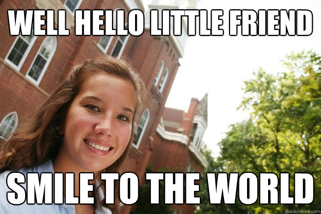 Well hello little friend Smile to the world  College Freshmen Girl