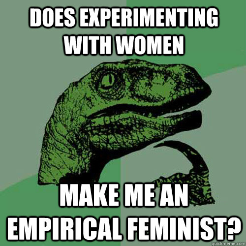 Does experimenting with women make me an empirical feminist?  Philosoraptor