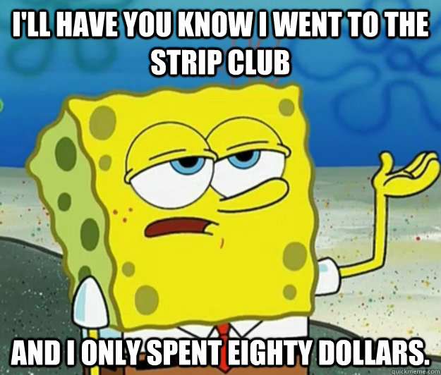 I'll have you know I went to the strip club and I only spent eighty dollars. - I'll have you know I went to the strip club and I only spent eighty dollars.  Tough Spongebob