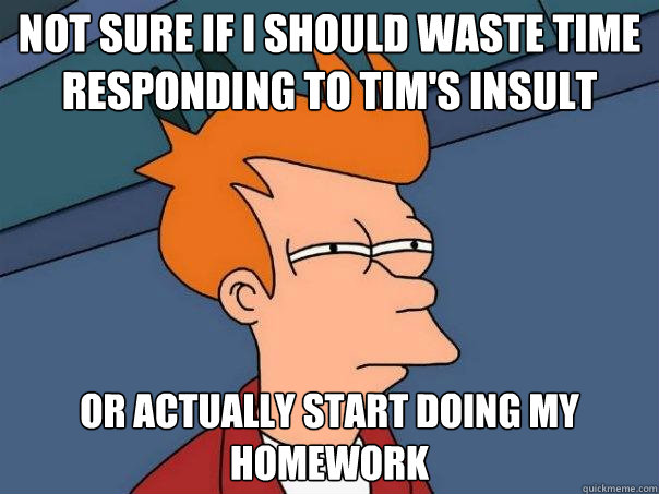 Not sure if I should waste time responding to Tim's insult or actually start doing my homework - Not sure if I should waste time responding to Tim's insult or actually start doing my homework  Futurama Fry