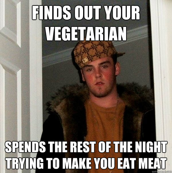 finds out your vegetarian spends the rest of the night trying to make you eat meat  Scumbag Steve