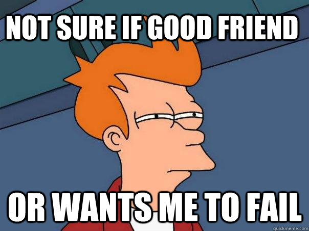 Not sure if good friend or wants me to fail  Futurama Fry