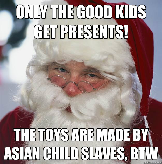 Only the good kids get presents! The toys are made by asian child slaves, btw  Scumbag Santa