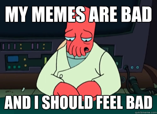 my memes are bad and i should feel bad  sad zoidberg