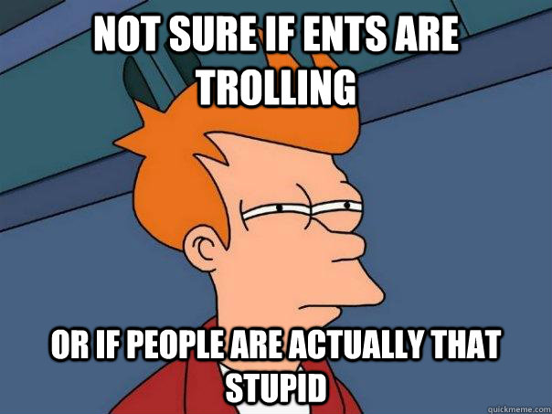 Not sure if ents are trolling  Or if people are actually that stupid  Futurama Fry