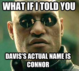 what if i told you Davis's actual name is Connor  Matrix Morpheus