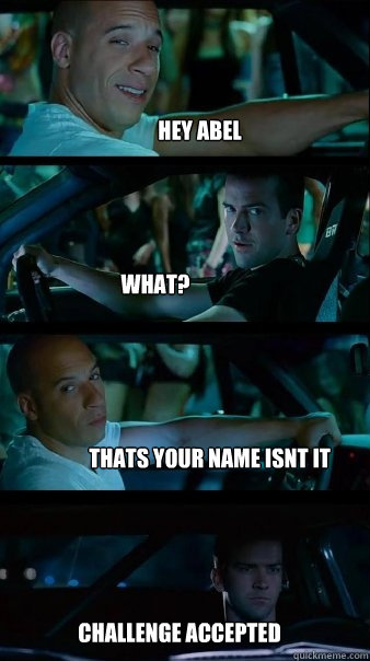 Hey Abel What? Thats your name isnt it  Challenge Accepted  Fast and Furious