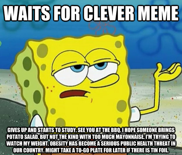 waits for clever meme  gives up and starts to study. see you at the bbq. i hope someone brings potato salad. but not the kind with too much mayonnaise. i'm trying to watch my weight. obesity has become a serious public health threat in our country. might   Tough Spongebob