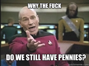 why the fuck do we still have pennies?
 - why the fuck do we still have pennies?
  Annoyed Picard