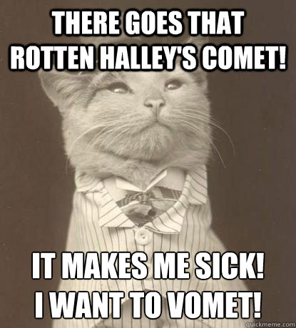 There goes that rotten Halley's Comet!  It makes me sick!
I want to vomet!  Aristocat