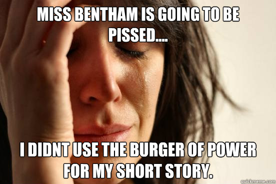 Miss Bentham is going to be pissed.... I didnt use the burger of power for my short story.  First World Problems