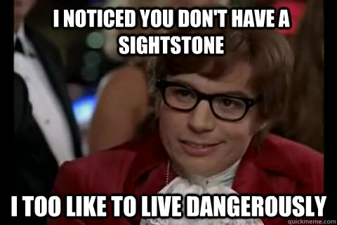 I noticed you don't have a Sightstone i too like to live dangerously  Dangerously - Austin Powers