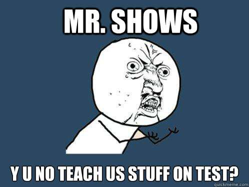 MR. SHOWS Y U NO TEACH US STUFF ON TEST?  Y U No