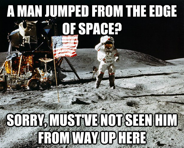 A man jumped from the edge of space? sorry, must've not seen him from way up here  Unimpressed Astronaut