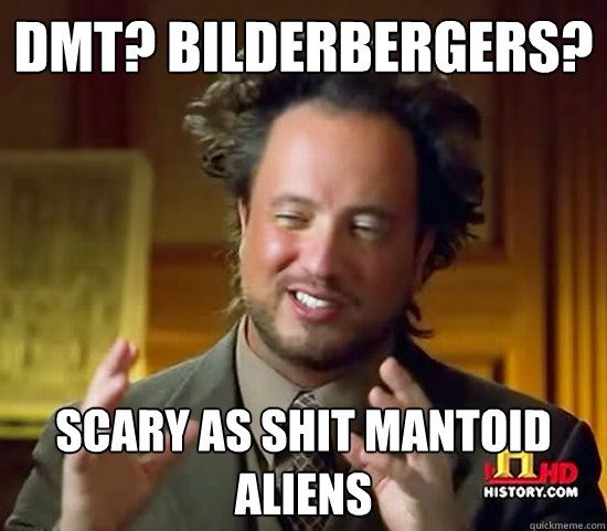 DMT? BILDERBERGERS? SCARY AS SHIT MANTOID ALIENS - DMT? BILDERBERGERS? SCARY AS SHIT MANTOID ALIENS  Ancient Aliens