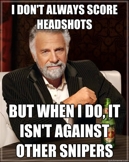 I don't always score headshots But when I do, it isn't against other snipers  The Most Interesting Man In The World