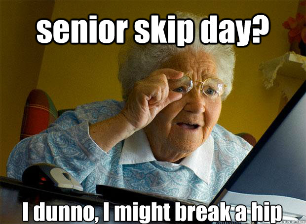 senior skip day? I dunno, I might break a hip    Grandma finds the Internet